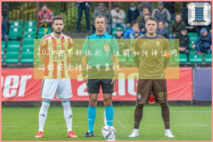 2026世界杯体彩下注前如何评估网站的安全性和可靠性