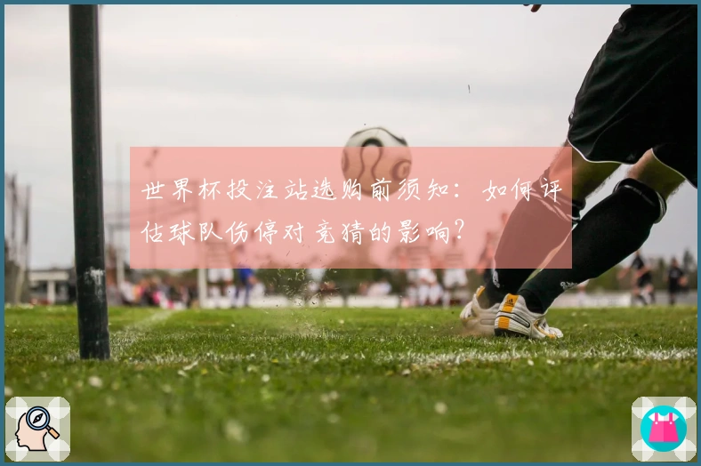 世界杯投注站选购前须知：如何评估球队伤停对竞猜的影响？