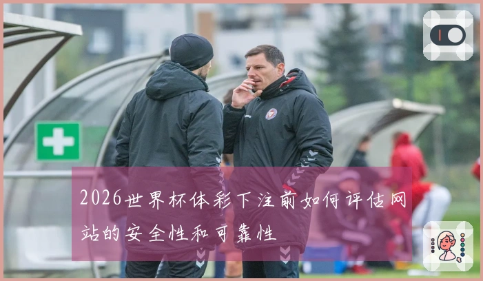 2026世界杯体彩下注前如何评估网站的安全性和可靠性