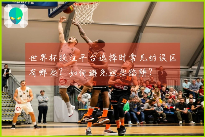 世界杯投注平台选择时常见的误区有哪些？如何避免这些陷阱？