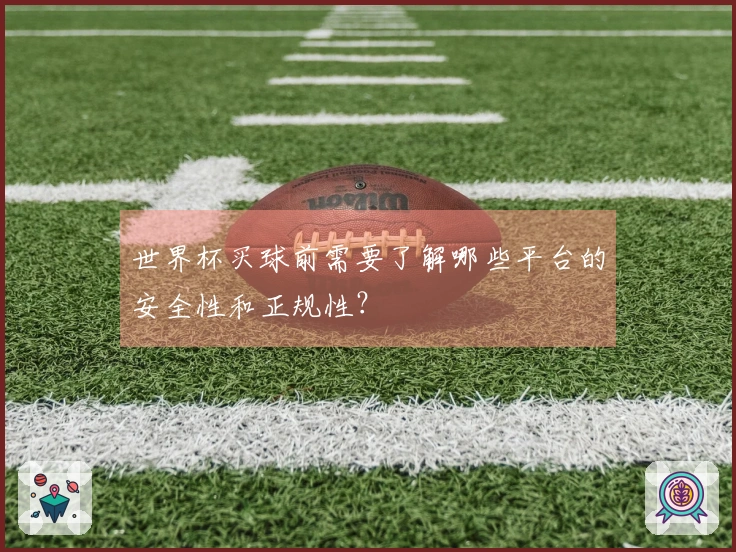 世界杯买球前需要了解哪些平台的安全性和正规性？