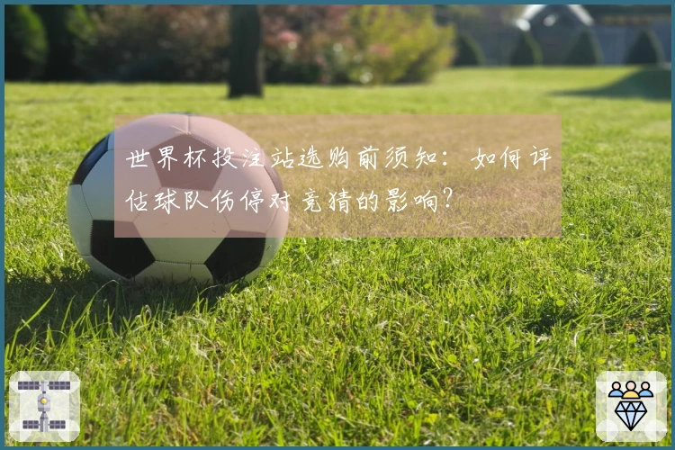 世界杯投注站选购前须知：如何评估球队伤停对竞猜的影响？