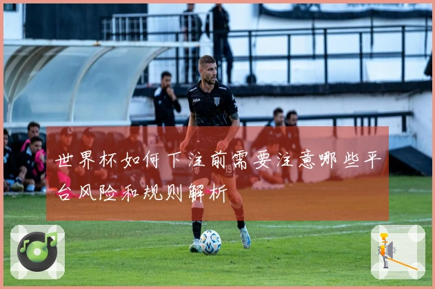 世界杯如何下注前需要注意哪些平台风险和规则解析