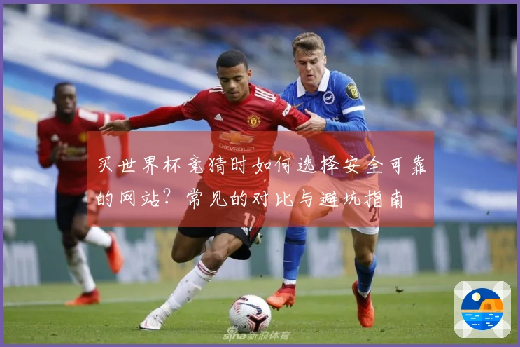 买世界杯竞猜时如何选择安全可靠的网站？常见的对比与避坑指南