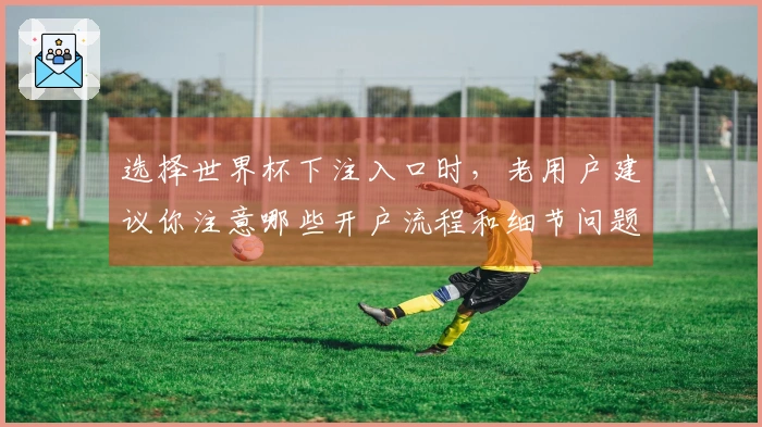 选择世界杯下注入口时，老用户建议你注意哪些开户流程和细节问题？