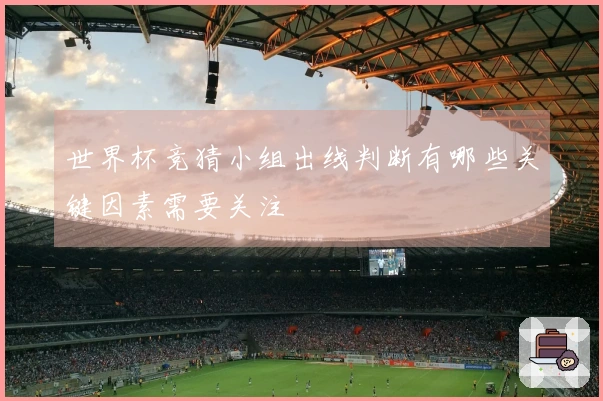 世界杯竞猜小组出线判断有哪些关键因素需要关注