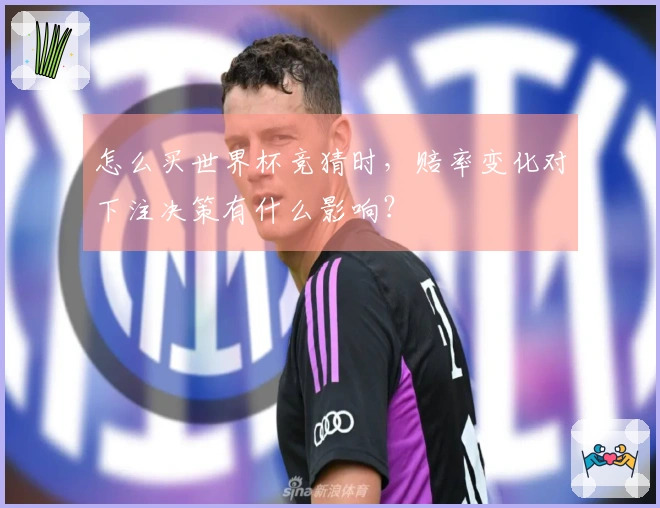 怎么买世界杯竞猜时，赔率变化对下注决策有什么影响？