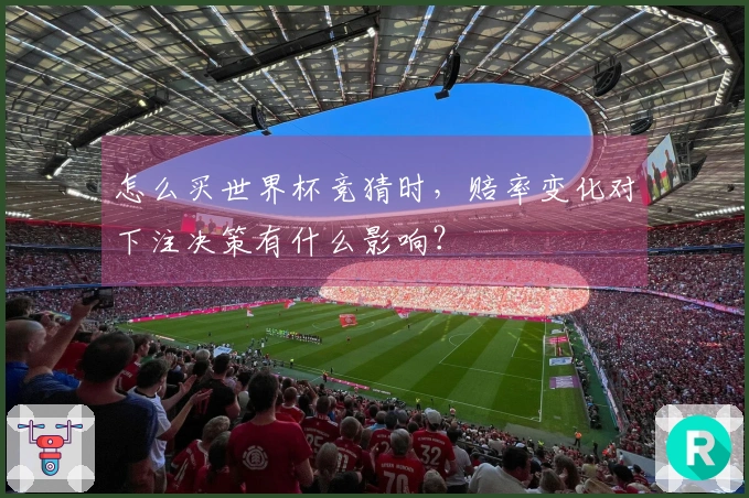 怎么买世界杯竞猜时，赔率变化对下注决策有什么影响？