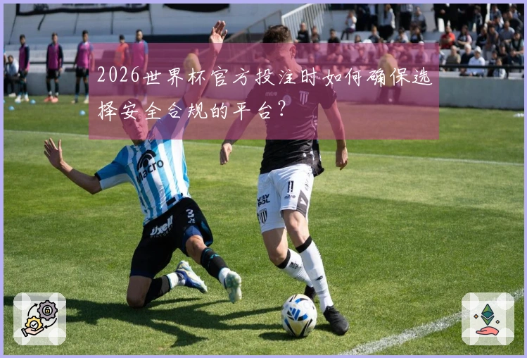 2026世界杯官方投注时如何确保选择安全合规的平台？