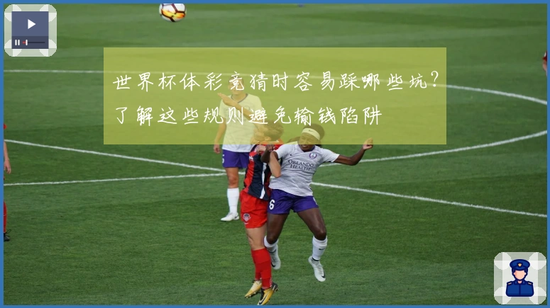 世界杯体彩竞猜时容易踩哪些坑？了解这些规则避免输钱陷阱