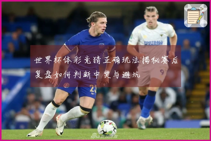 世界杯体彩竞猜正确玩法揭秘赛后复盘如何判断中奖与避坑