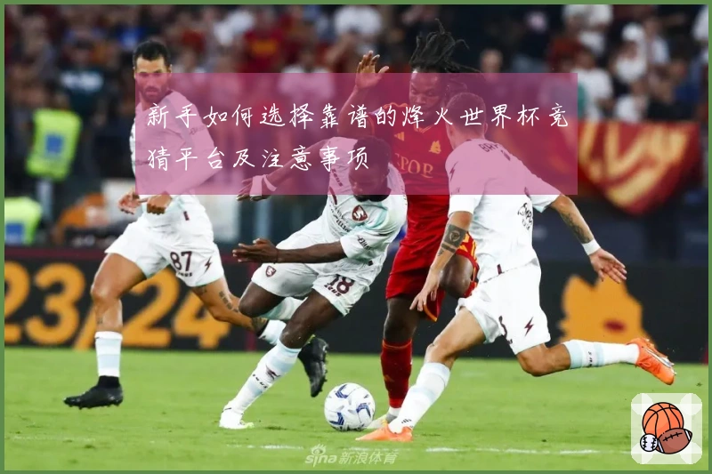 新手如何选择靠谱的烽火世界杯竞猜平台及注意事项