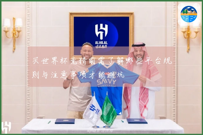 买世界杯竞猜前需了解哪些平台规则与注意事项才能避坑
