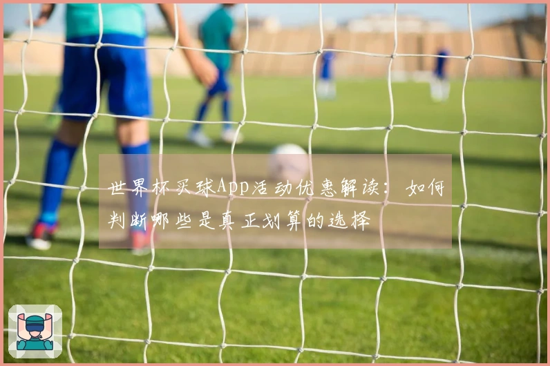 世界杯买球App活动优惠解读：如何判断哪些是真正划算的选择