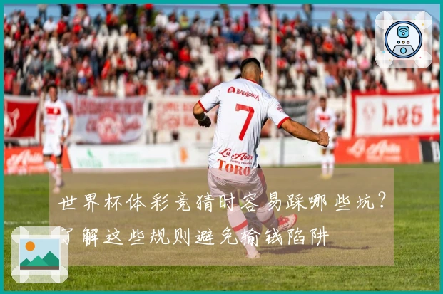 世界杯体彩竞猜时容易踩哪些坑？了解这些规则避免输钱陷阱
