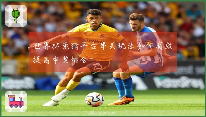 世界杯竞猜平台串关玩法如何有效提高中奖机会-