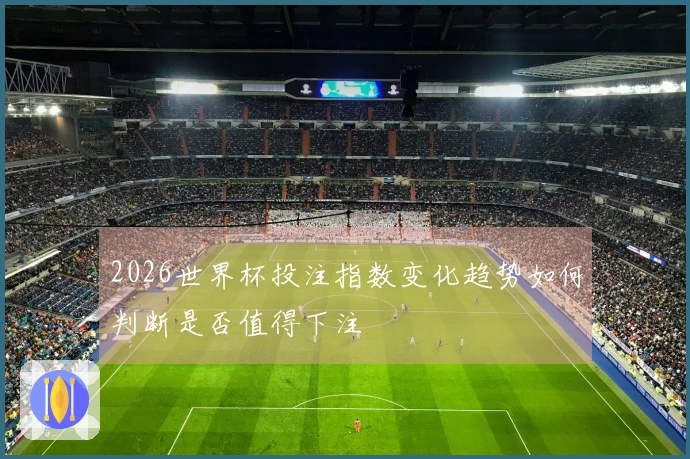 2026世界杯投注指数变化趋势如何判断是否值得下注