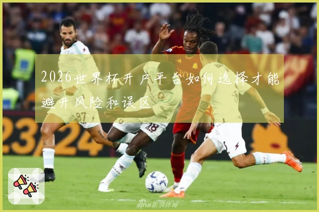 2026世界杯开户平台如何选择才能避开风险和误区