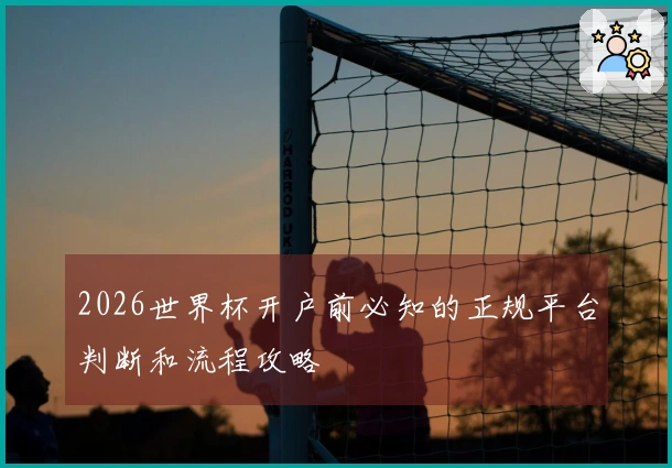 2026世界杯开户前必知的正规平台判断和流程攻略