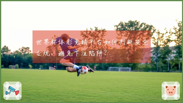 世界杯体彩竞猜平台如何判断安全合规，避免下注陷阱？