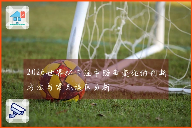 2026世界杯下注中赔率变化的判断方法与常见误区分析