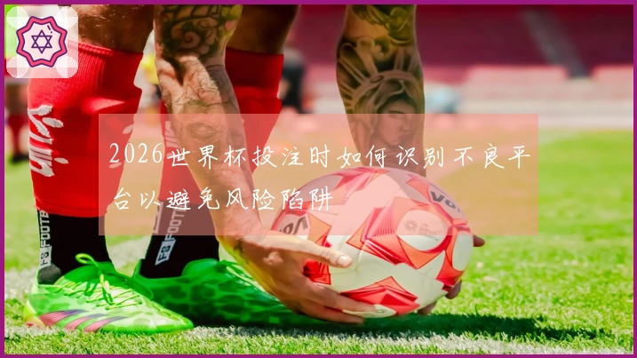 2026世界杯投注时如何识别不良平台以避免风险陷阱