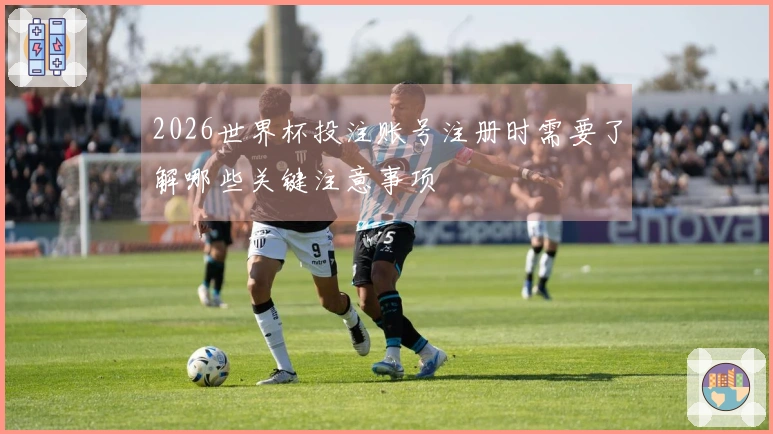 2026世界杯投注账号注册时需要了解哪些关键注意事项