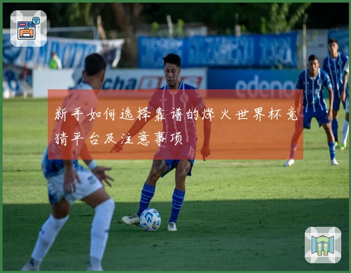 新手如何选择靠谱的烽火世界杯竞猜平台及注意事项