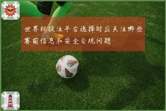 世界杯投注平台选择时应关注哪些赛前信息和安全合规问题