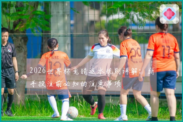 2026世界杯竞猜返水规则详解：新手投注前必知的注意事项