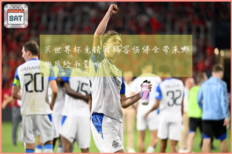 买世界杯竞猜时阵容伤停会带来哪些风险和影响？