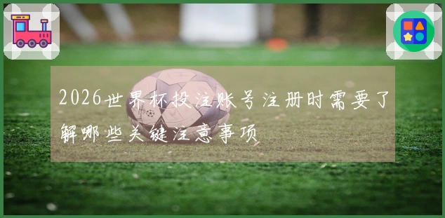 2026世界杯投注账号注册时需要了解哪些关键注意事项