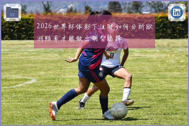 2026世界杯体彩下注时如何分析欧洲赔率才能做出明智选择