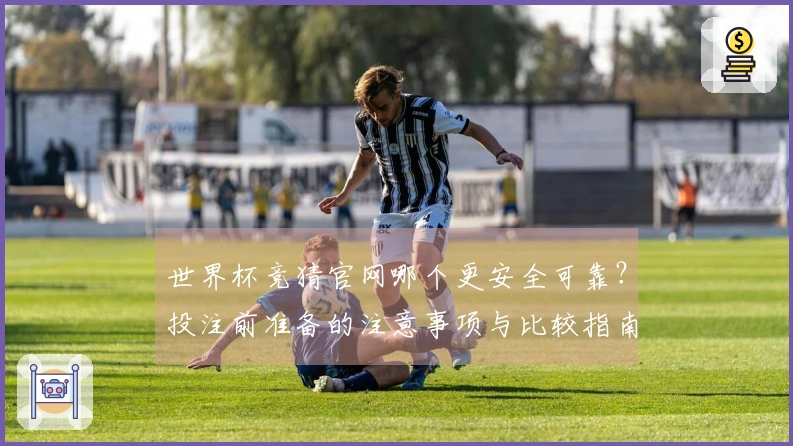 世界杯竞猜官网哪个更安全可靠？投注前准备的注意事项与比较指南