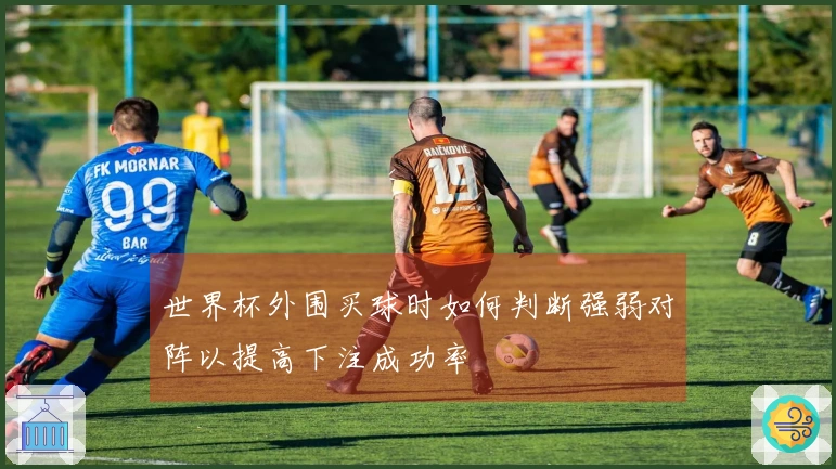 世界杯外围买球时如何判断强弱对阵以提高下注成功率