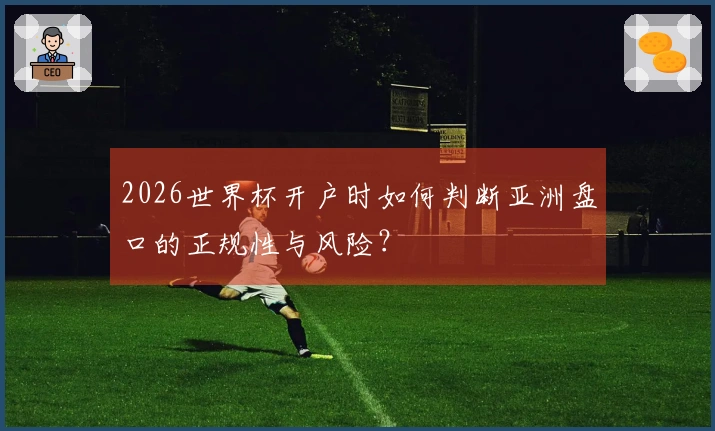 2026世界杯开户时如何判断亚洲盘口的正规性与风险？