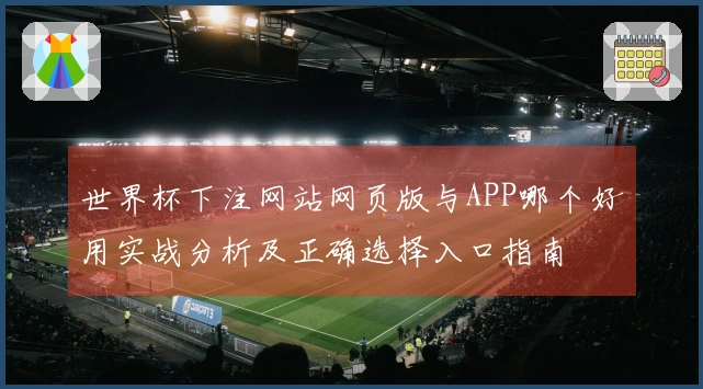 世界杯下注网站网页版与APP哪个好用实战分析及正确选择入口指南