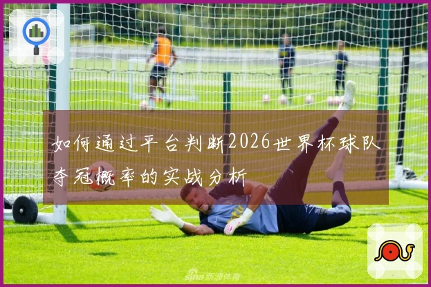 如何通过平台判断2026世界杯球队夺冠概率的实战分析