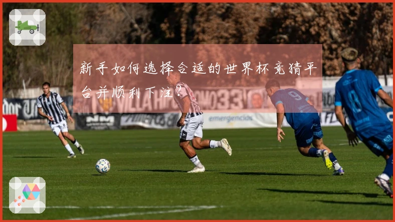 新手如何选择合适的世界杯竞猜平台并顺利下注？