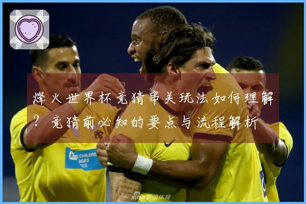 烽火世界杯竞猜串关玩法如何理解？竞猜前必知的要点与流程解析