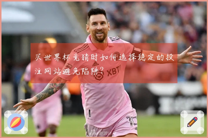 买世界杯竞猜时如何选择稳定的投注网站避免陷阱？