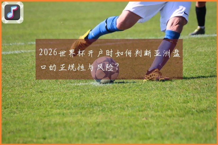 2026世界杯开户时如何判断亚洲盘口的正规性与风险？