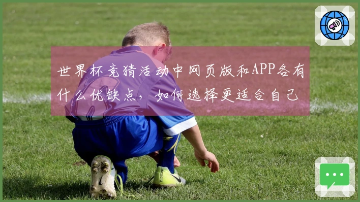 世界杯竞猜活动中网页版和APP各有什么优缺点，如何选择更适合自己的平台？