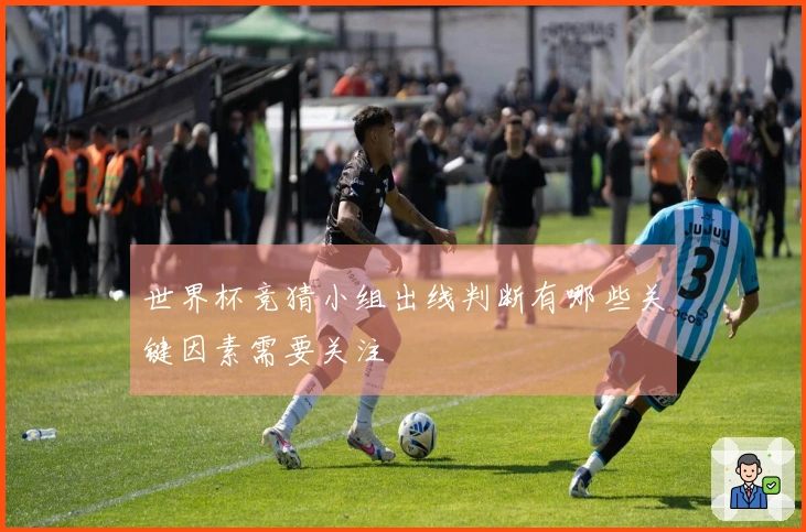 世界杯竞猜小组出线判断有哪些关键因素需要关注