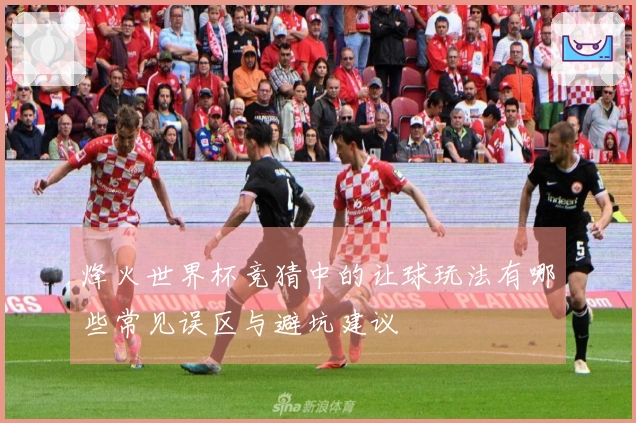烽火世界杯竞猜中的让球玩法有哪些常见误区与避坑建议
