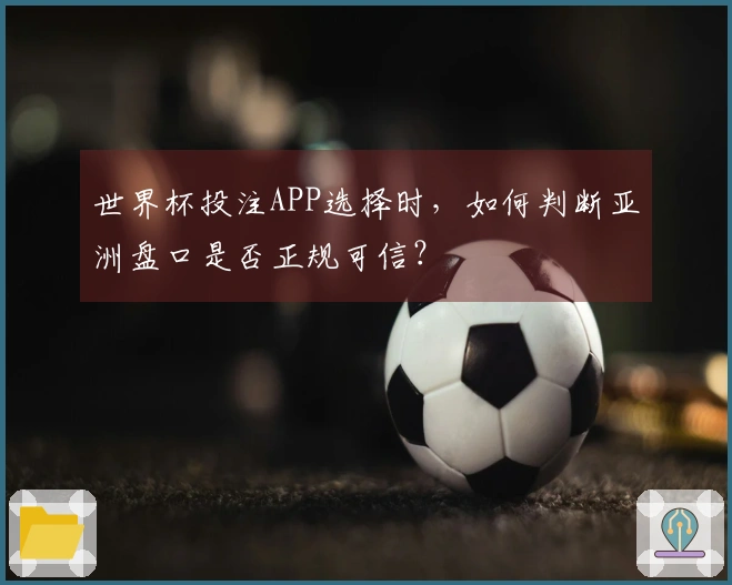 世界杯投注APP选择时，如何判断亚洲盘口是否正规可信？