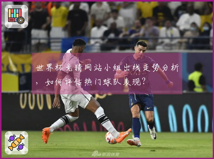 世界杯竞猜网站小组出线走势分析，如何评估热门球队表现？