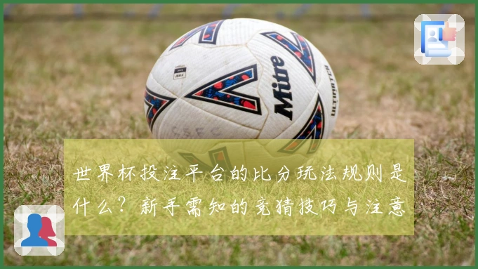世界杯投注平台的比分玩法规则是什么？新手需知的竞猜技巧与注意事项