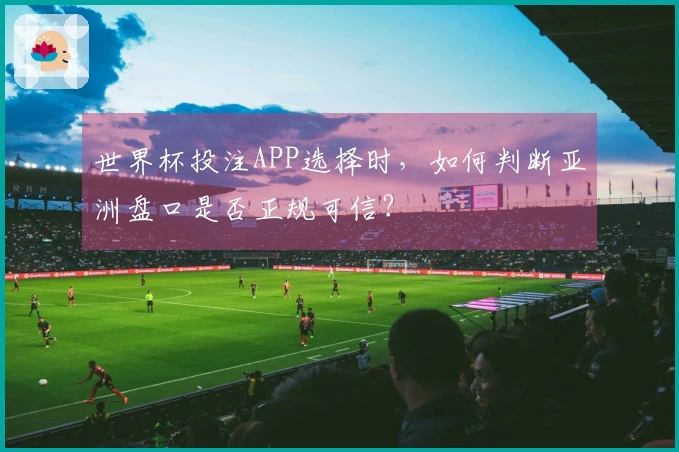 世界杯投注APP选择时，如何判断亚洲盘口是否正规可信？