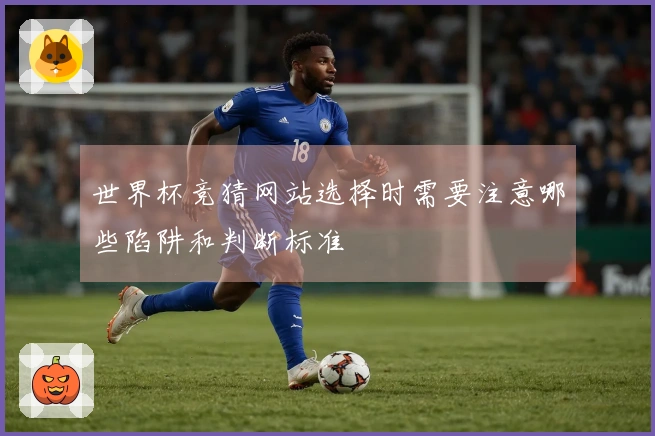 世界杯竞猜网站选择时需要注意哪些陷阱和判断标准